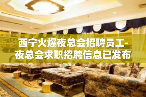 西宁火爆夜总会招聘员工-夜总会求职招聘信息已发布