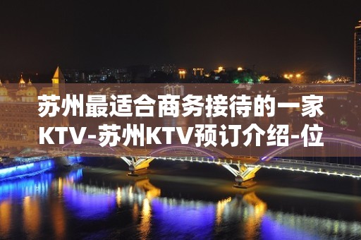 苏州最适合商务接待的一家KTV-苏州KTV预订介绍-位置/价格