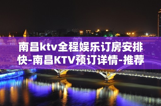 南昌ktv全程娱乐订房安排快-南昌KTV预订详情-推荐信息