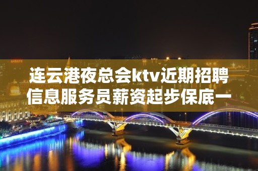 连云港夜总会ktv近期招聘信息服务员薪资起步保底一个班