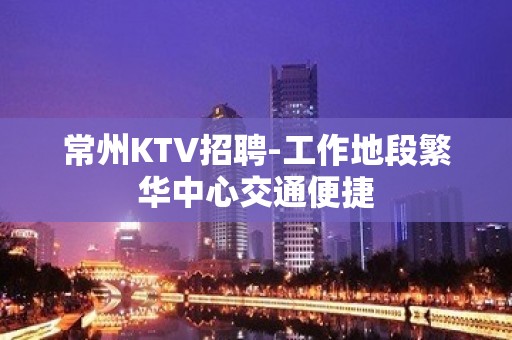 常州KTV招聘-工作地段繁华中心交通便捷