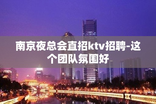 南京夜总会直招ktv招聘-这个团队氛围好