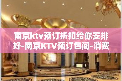 南京ktv预订折扣给你安排好-南京KTV预订包间-消费攻略