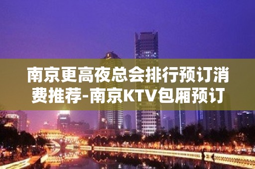 南京更高夜总会排行预订消费推荐-南京KTV包厢预订-预订打折