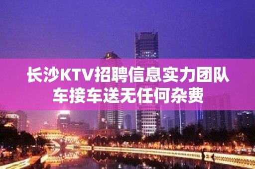 长沙KTV招聘信息实力团队车接车送无任何杂费