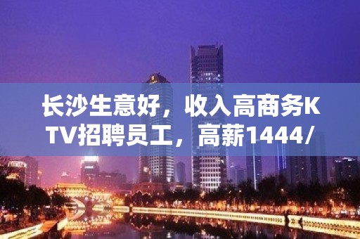 长沙生意好，收入高商务KTV招聘员工，高薪1444/场包住宿