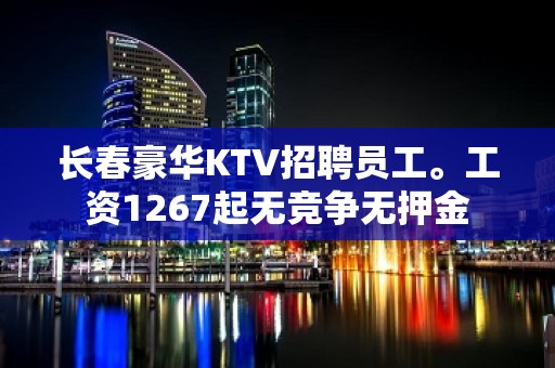 长春豪华KTV招聘员工。工资1267起无竞争无押金