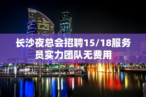 长沙夜总会招聘15/18服务员实力团队无费用