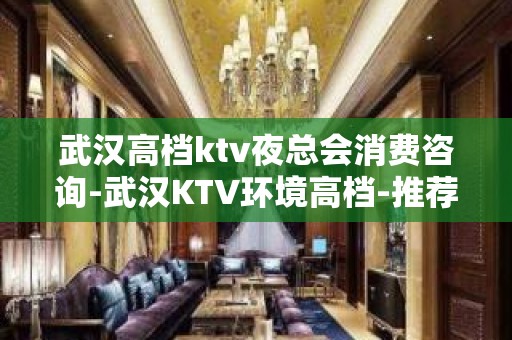 武汉高档ktv夜总会消费咨询-武汉KTV环境高档-推荐信息