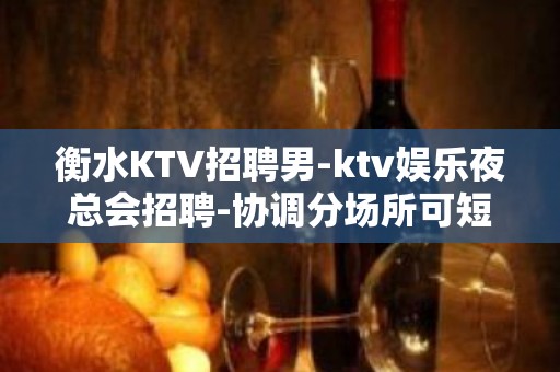 衡水KTV招聘男-ktv娱乐夜总会招聘-协调分场所可短期