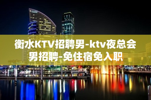 衡水KTV招聘男-ktv夜总会男招聘-免住宿免入职