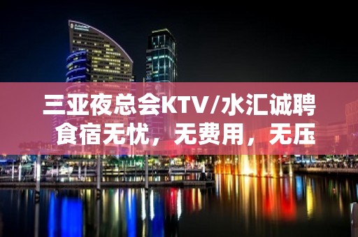 三亚夜总会KTV/水汇诚聘  食宿无忧，无费用，无压力，轻松赚钱！