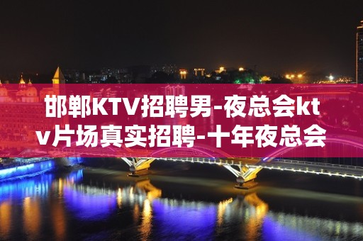 邯郸KTV招聘男-夜总会ktv片场真实招聘-十年夜总会团队