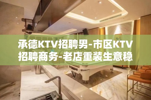 承德KTV招聘男-市区KTV招聘商务-老店重装生意稳定不愁上班