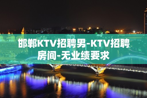 邯郸KTV招聘男-KTV招聘房间-无业绩要求