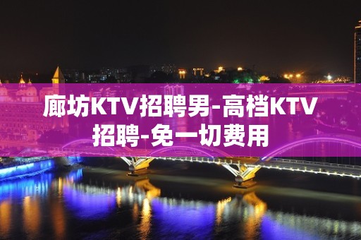 廊坊KTV招聘男-高档KTV招聘-免一切费用