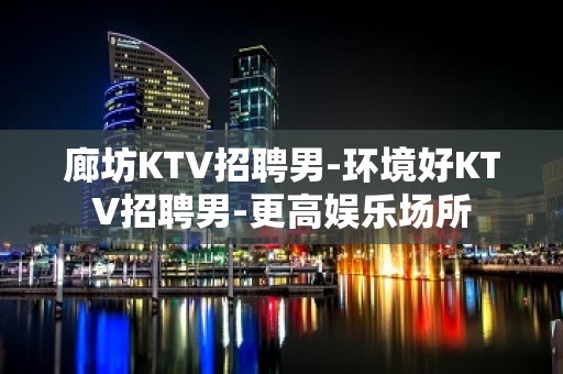 廊坊KTV招聘男-环境好KTV招聘男-更高娱乐场所