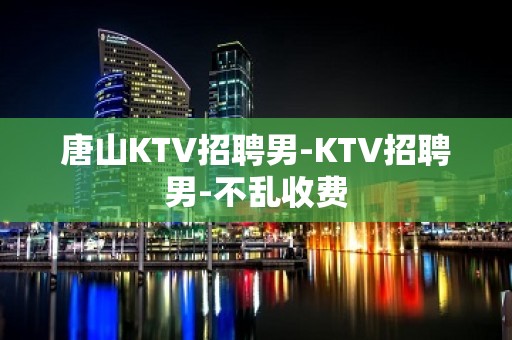 唐山KTV招聘男-KTV招聘男-不乱收费