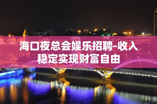 海口夜总会娱乐招聘-收入稳定实现财富自由