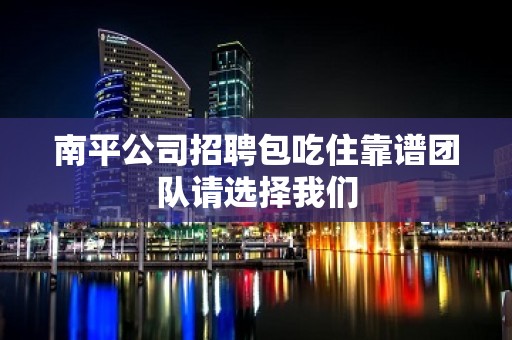 南平公司招聘包吃住靠谱团队请选择我们