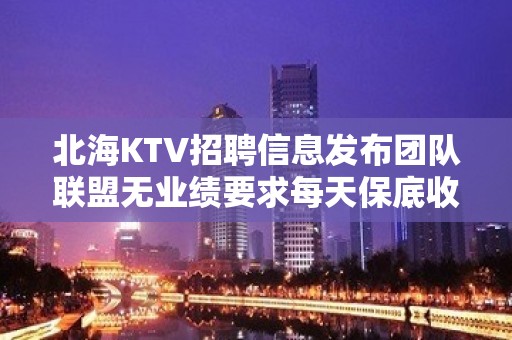 北海KTV招聘信息发布团队联盟无业绩要求每天保底收入