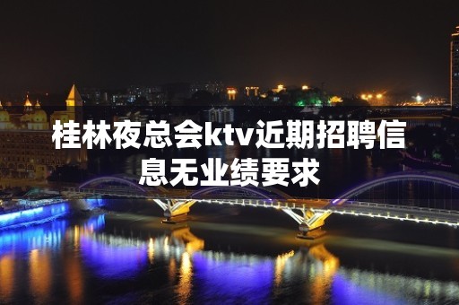 桂林夜总会ktv近期招聘信息无业绩要求