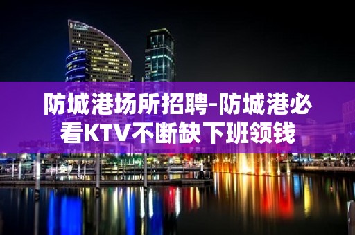 防城港场所招聘-防城港必看KTV不断缺下班领钱