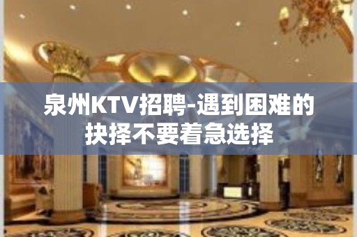 泉州KTV招聘-遇到困难的抉择不要着急选择