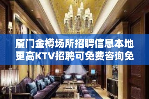 厦门金樽场所招聘信息本地更高KTV招聘可免费咨询免费考察