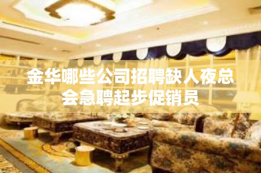 金华哪些公司招聘缺人夜总会急聘起步促销员