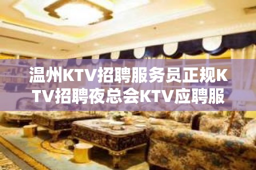 温州KTV招聘服务员正规KTV招聘夜总会KTV应聘服务员是做什么的