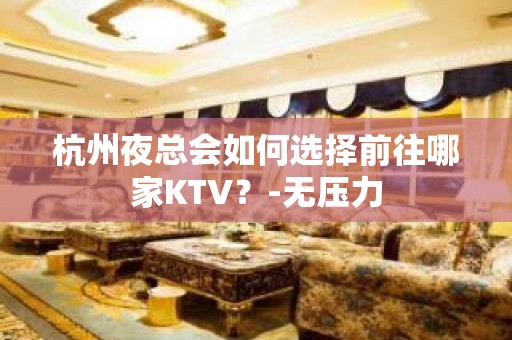 杭州夜总会如何选择前往哪家KTV？-无压力