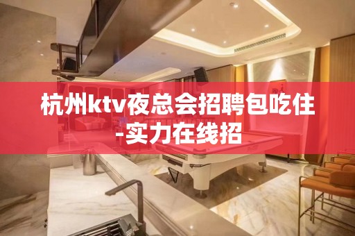 杭州ktv夜总会招聘包吃住-实力在线招