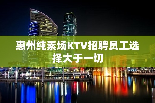 惠州纯素场KTV招聘员工选择大于一切