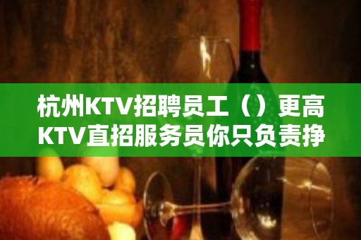 杭州KTV招聘员工（）更高KTV直招服务员你只负责挣钱