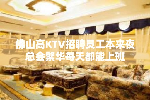 佛山高KTV招聘员工本来夜总会繁华每天都能上班