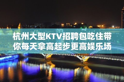 杭州大型KTV招聘包吃住带你每天拿高起步更高娱乐场所