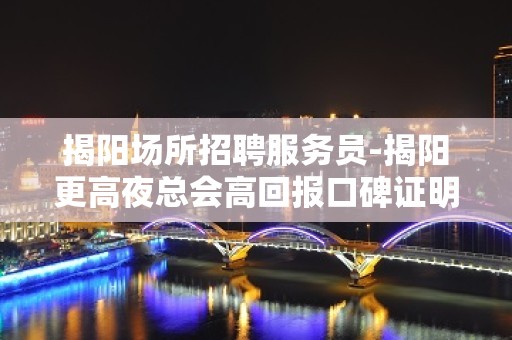 揭阳场所招聘服务员-揭阳更高夜总会高回报口碑证明