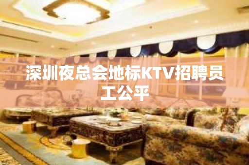 深圳夜总会地标KTV招聘员工公平