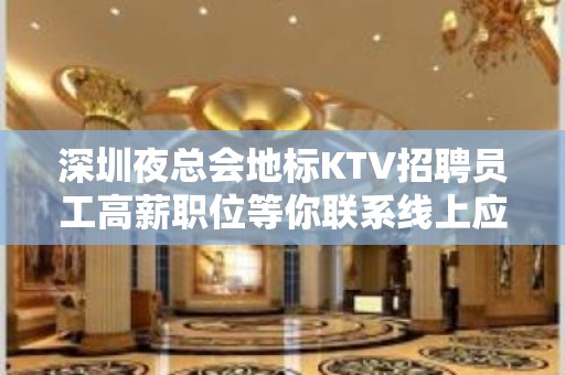 深圳夜总会地标KTV招聘员工高薪职位等你联系线上应聘