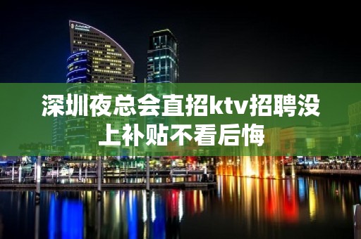 深圳夜总会直招ktv招聘没上补贴不看后悔