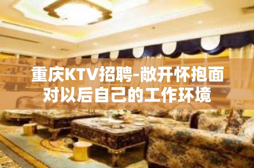 重庆KTV招聘-敞开怀抱面对以后自己的工作环境