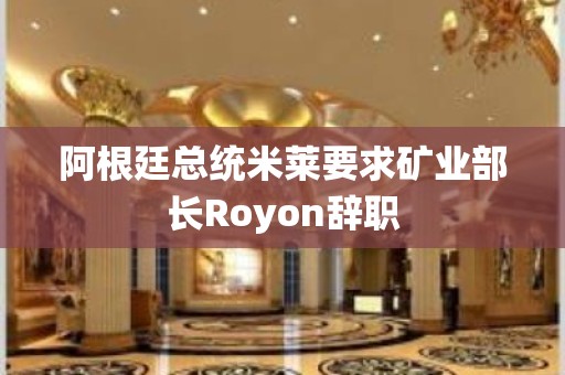 阿根廷总统米莱要求矿业部长Royon辞职