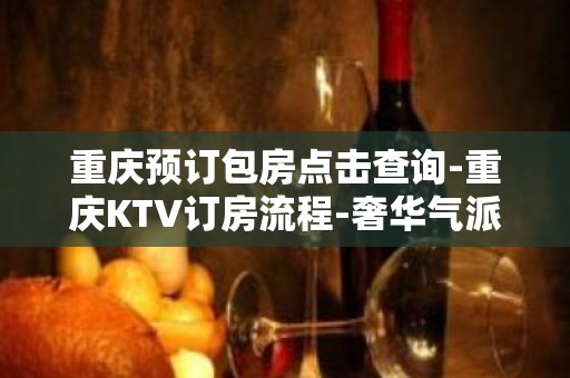 重庆预订包房点击查询-重庆KTV订房流程-奢华气派