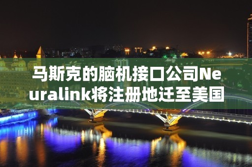 马斯克的脑机接口公司Neuralink将注册地迁至美国内华达州