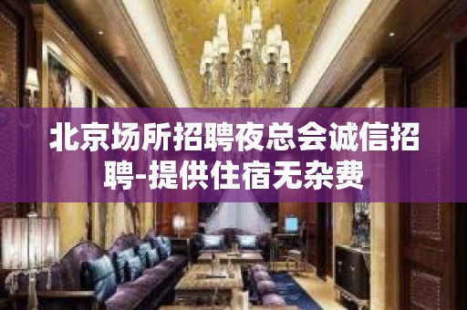 北京场所招聘夜总会诚信招聘-提供住宿无杂费