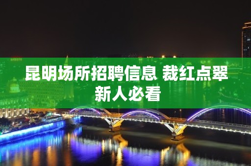 昆明场所招聘信息 裁红点翠 新人必看