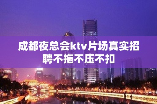 成都夜总会ktv片场真实招聘不拖不压不扣