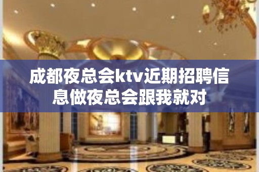 成都夜总会ktv近期招聘信息做夜总会跟我就对