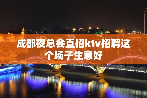 成都夜总会直招ktv招聘这个场子生意好